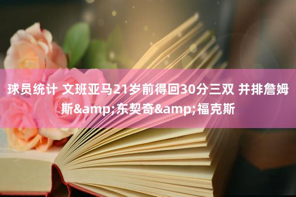 球员统计 文班亚马21岁前得回30分三双 并排詹姆斯&东契奇&福克斯