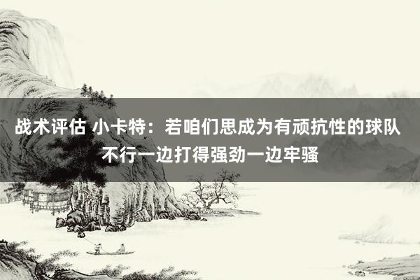 战术评估 小卡特：若咱们思成为有顽抗性的球队 不行一边打得强劲一边牢骚