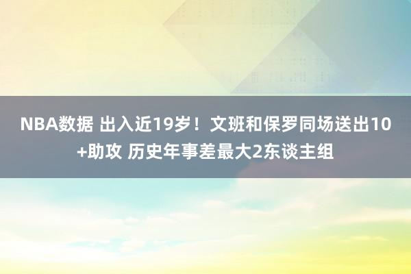 NBA数据 出入近19岁！文班和保罗同场送出10+助攻 历史年事差最大2东谈主组