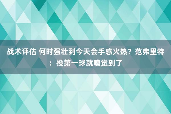 战术评估 何时强壮到今天会手感火热？范弗里特：投第一球就嗅觉到了