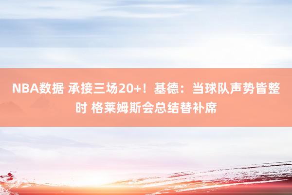 NBA数据 承接三场20+！基德：当球队声势皆整时 格莱姆斯会总结替补席