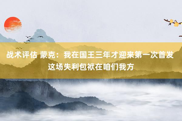 战术评估 蒙克：我在国王三年才迎来第一次首发 这场失利包袱在咱们我方