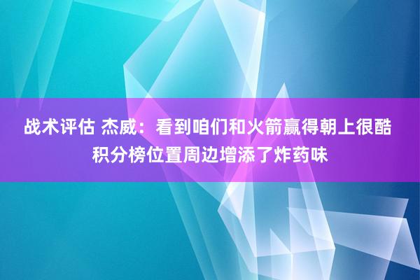 战术评估 杰威：看到咱们和火箭赢得朝上很酷 积分榜位置周边增添了炸药味