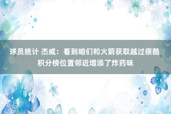 球员统计 杰威：看到咱们和火箭获取越过很酷 积分榜位置邻近增添了炸药味