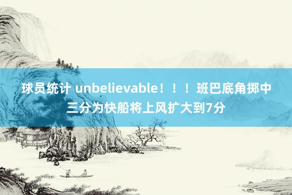 球员统计 unbelievable！！！班巴底角掷中三分为快船将上风扩大到7分