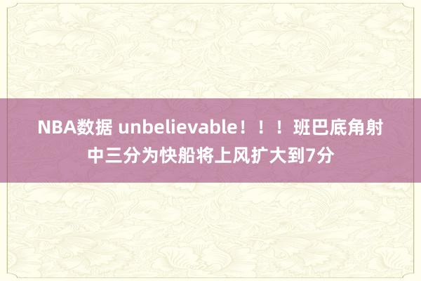 NBA数据 unbelievable！！！班巴底角射中三分为快船将上风扩大到7分