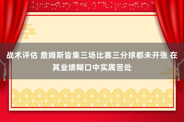 战术评估 詹姆斯皆集三场比赛三分球都未开张 在其业绩糊口中实属苦处