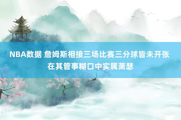 NBA数据 詹姆斯相接三场比赛三分球皆未开张 在其管事糊口中实属萧瑟