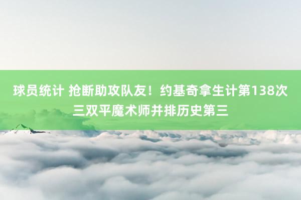 球员统计 抢断助攻队友！约基奇拿生计第138次三双平魔术师并排历史第三