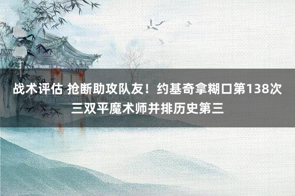 战术评估 抢断助攻队友！约基奇拿糊口第138次三双平魔术师并排历史第三