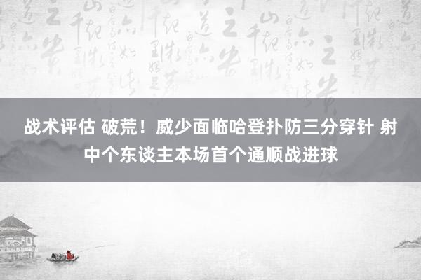 战术评估 破荒！威少面临哈登扑防三分穿针 射中个东谈主本场首个通顺战进球