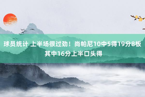 球员统计 上半场很过劲！尚帕尼10中5得19分8板 其中16分上半口头得