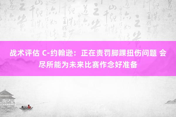 战术评估 C-约翰逊：正在责罚脚踝扭伤问题 会尽所能为未来比赛作念好准备