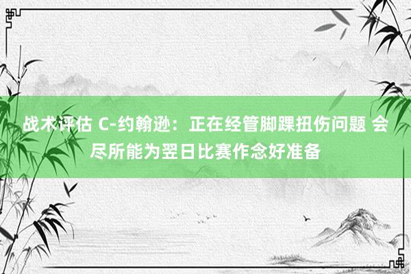 战术评估 C-约翰逊：正在经管脚踝扭伤问题 会尽所能为翌日比赛作念好准备