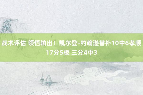 战术评估 领悟输出！凯尔登-约翰逊替补10中6孝顺17分5板 三分4中3