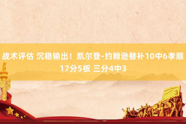 战术评估 沉稳输出！凯尔登-约翰逊替补10中6孝顺17分5板 三分4中3