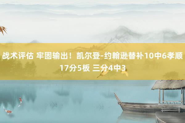 战术评估 牢固输出！凯尔登-约翰逊替补10中6孝顺17分5板 三分4中3