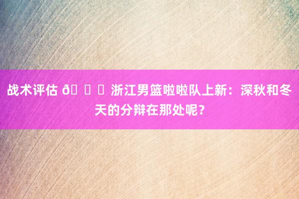 战术评估 😍浙江男篮啦啦队上新：深秋和冬天的分辩在那处呢？