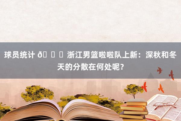 球员统计 😍浙江男篮啦啦队上新：深秋和冬天的分散在何处呢？