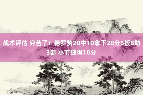 战术评估 穷苦了！德罗赞20中10拿下28分5板8助3断 小节独得10分