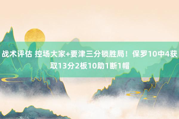 战术评估 控场大家+要津三分锁胜局！保罗10中4获取13分2板10助1断1帽