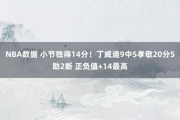 NBA数据 小节独得14分！丁威迪9中5孝敬20分5助2断 正负值+14最高