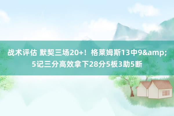 战术评估 默契三场20+！格莱姆斯13中9&5记三分高效拿下28分5板3助5断