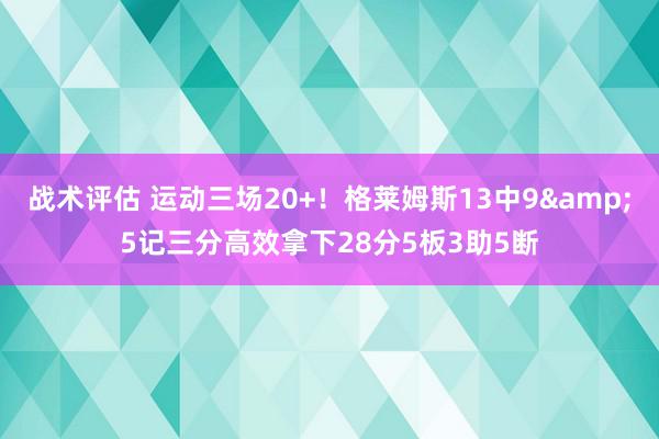 战术评估 运动三场20+！格莱姆斯13中9&5记三分高效拿下28分5板3助5断