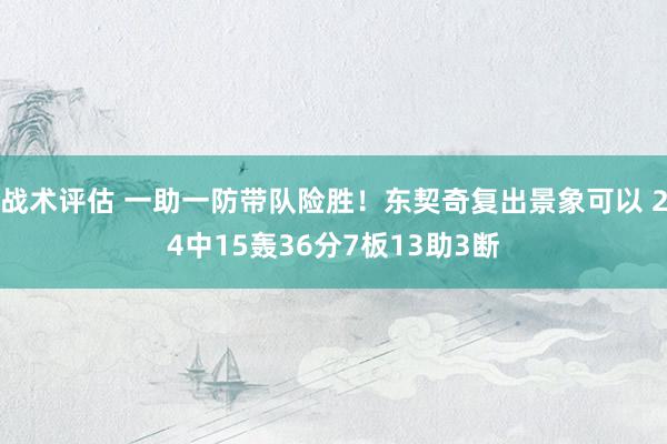 战术评估 一助一防带队险胜！东契奇复出景象可以 24中15轰36分7板13助3断