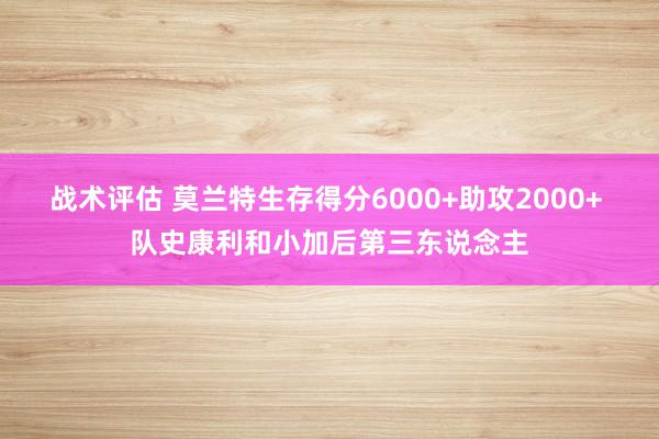 战术评估 莫兰特生存得分6000+助攻2000+ 队史康利和小加后第三东说念主