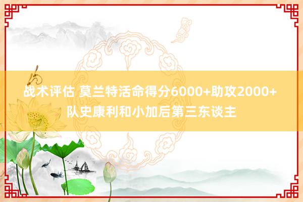 战术评估 莫兰特活命得分6000+助攻2000+ 队史康利和小加后第三东谈主