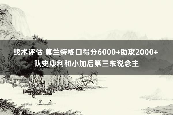 战术评估 莫兰特糊口得分6000+助攻2000+ 队史康利和小加后第三东说念主