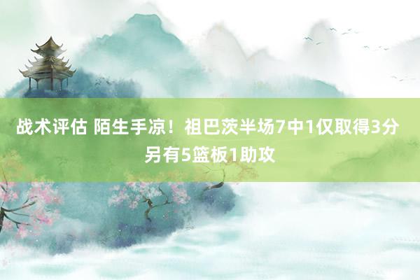 战术评估 陌生手凉！祖巴茨半场7中1仅取得3分 另有5篮板1助攻