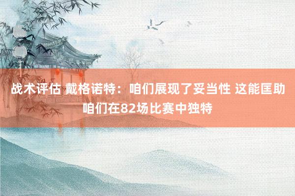 战术评估 戴格诺特：咱们展现了妥当性 这能匡助咱们在82场比赛中独特