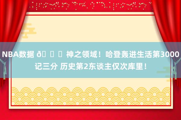 NBA数据 😀神之领域！哈登轰进生活第3000记三分 历史第2东谈主仅次库里！