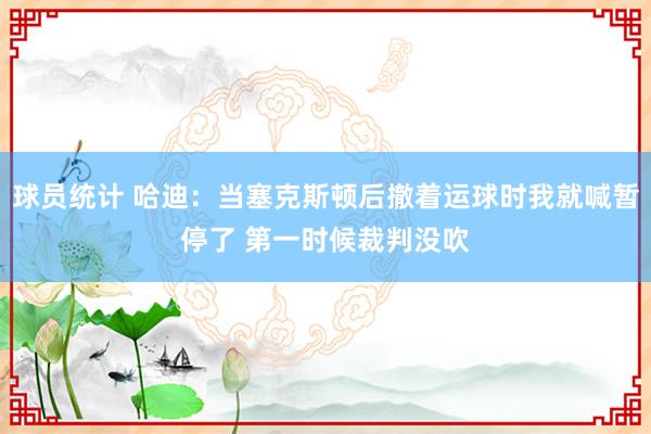 球员统计 哈迪：当塞克斯顿后撤着运球时我就喊暂停了 第一时候裁判没吹