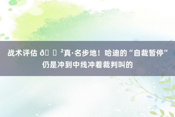 战术评估 😲真·名步地！哈迪的“自裁暂停”仍是冲到中线冲着裁判叫的