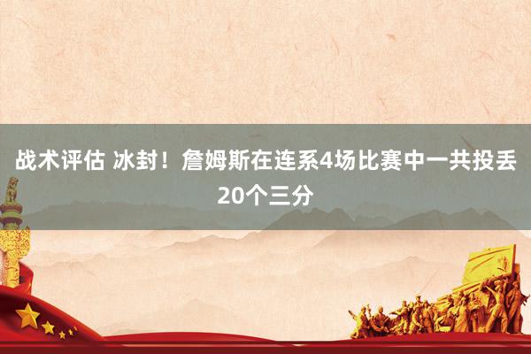 战术评估 冰封！詹姆斯在连系4场比赛中一共投丢20个三分