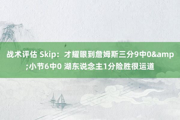 战术评估 Skip：才耀眼到詹姆斯三分9中0&小节6中0 湖东说念主1分险胜很运道