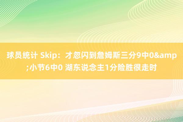 球员统计 Skip：才忽闪到詹姆斯三分9中0&小节6中0 湖东说念主1分险胜很走时