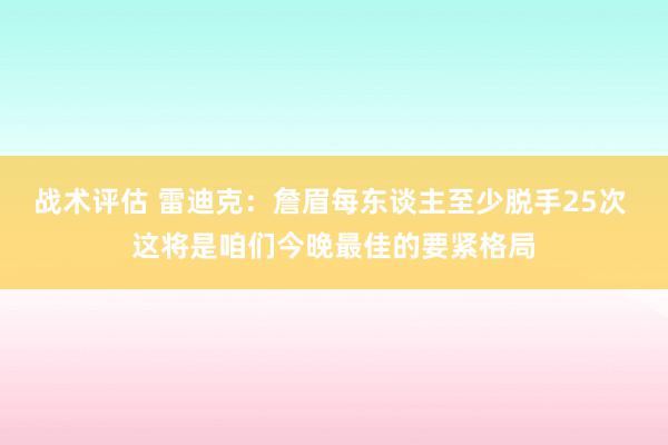 战术评估 雷迪克：詹眉每东谈主至少脱手25次 这将是咱们今晚最佳的要紧格局