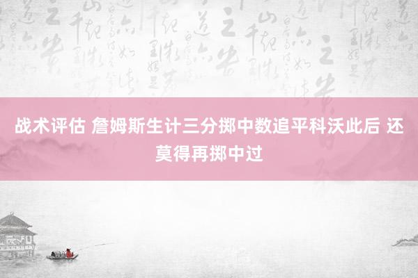 战术评估 詹姆斯生计三分掷中数追平科沃此后 还莫得再掷中过