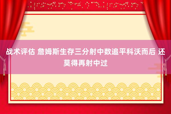 战术评估 詹姆斯生存三分射中数追平科沃而后 还莫得再射中过