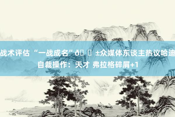 战术评估 “一战成名”😱众媒体东谈主热议哈迪自裁操作：天才 弗拉格碎屑+1