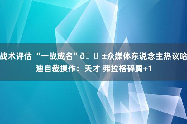 战术评估 “一战成名”😱众媒体东说念主热议哈迪自裁操作：天才 弗拉格碎屑+1