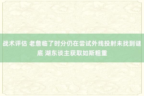 战术评估 老詹临了时分仍在尝试外线投射未找到谜底 湖东谈主获取如斯粗重