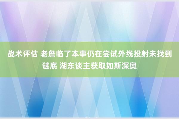 战术评估 老詹临了本事仍在尝试外线投射未找到谜底 湖东谈主获取如斯深奥