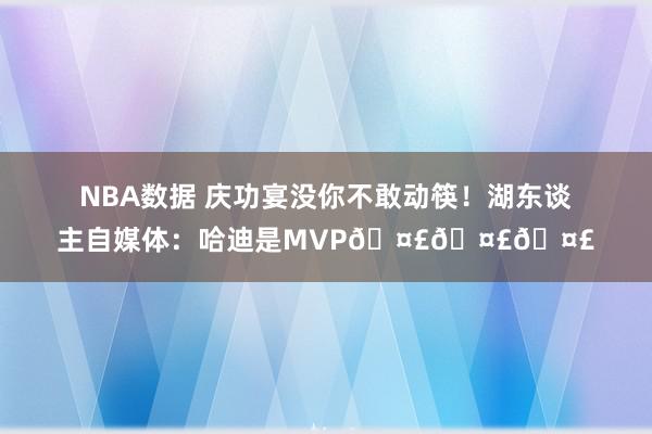 NBA数据 庆功宴没你不敢动筷！湖东谈主自媒体：哈迪是MVP🤣🤣🤣