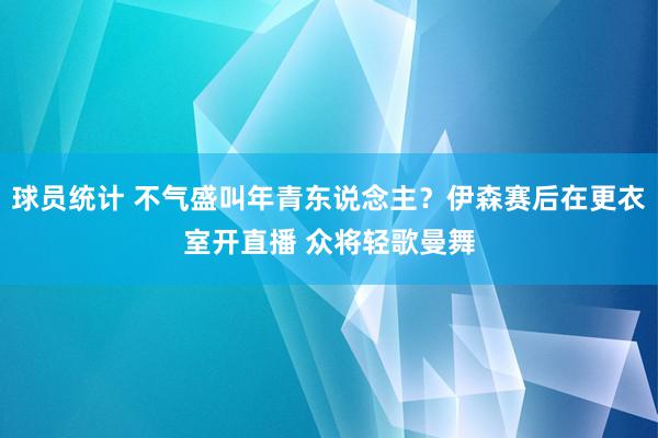 球员统计 不气盛叫年青东说念主？伊森赛后在更衣室开直播 众将轻歌曼舞