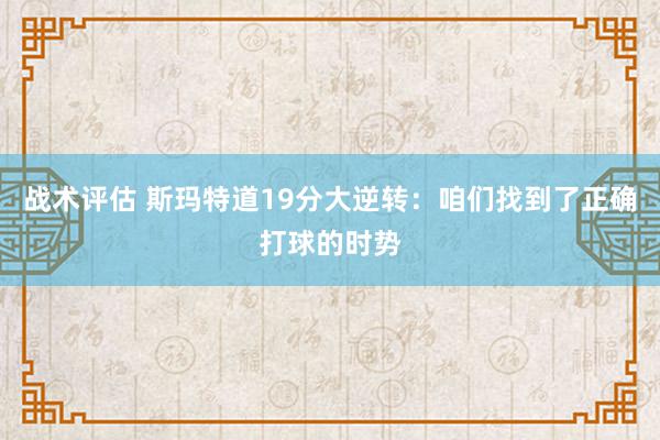 战术评估 斯玛特道19分大逆转：咱们找到了正确打球的时势